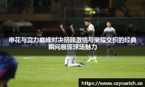 申花与富力巅峰对决回顾激情与荣耀交织的经典瞬间展现球场魅力