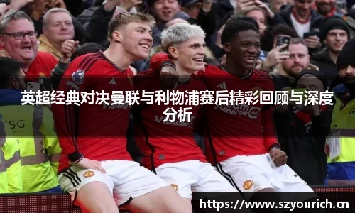英超经典对决曼联与利物浦赛后精彩回顾与深度分析