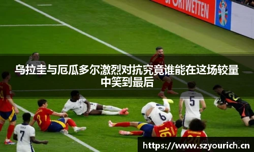 乌拉圭与厄瓜多尔激烈对抗究竟谁能在这场较量中笑到最后