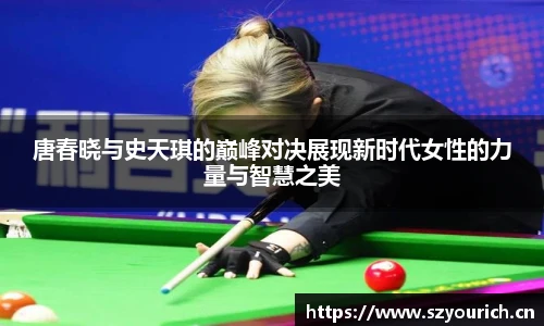 唐春晓与史天琪的巅峰对决展现新时代女性的力量与智慧之美