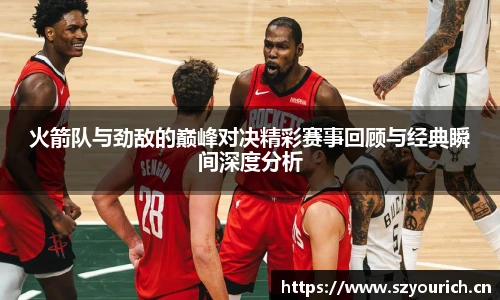 火箭队与劲敌的巅峰对决精彩赛事回顾与经典瞬间深度分析
